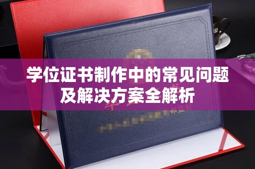 汉南学位证书制作中的常见问题及解决方案全解析