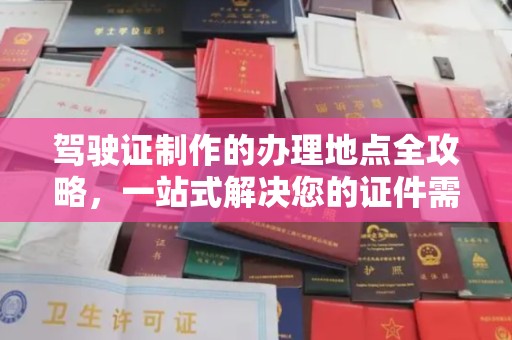 戚墅堰驾驶证制作的办理地点全攻略，一站式解决您的证件需求